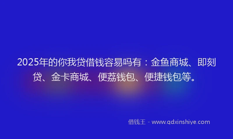 2025年的你我贷借钱容易吗有:金鱼商城、即刻贷、金卡商城、便荔钱包、便捷钱包等。