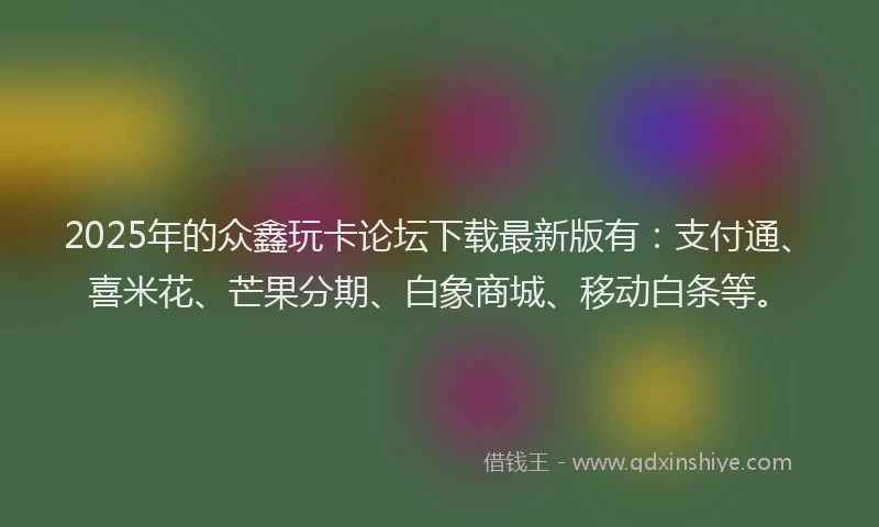 2025年的众鑫玩卡论坛下载最新版有：支付通、喜米花、芒果分期、白象商城、移动白条等。