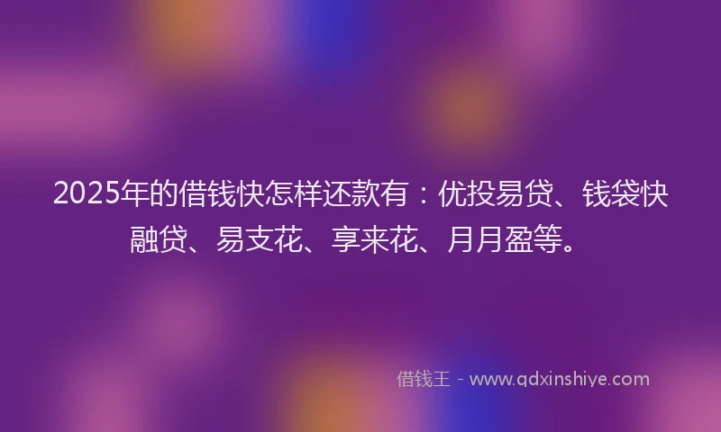 2025年的借钱快怎样还款有：优投易贷、钱袋快融贷、易支花、享来花、月月盈等。