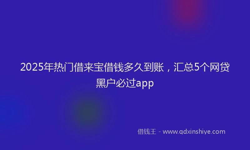 2025年热门借来宝借钱多久到账，汇总5个网贷黑户必过app