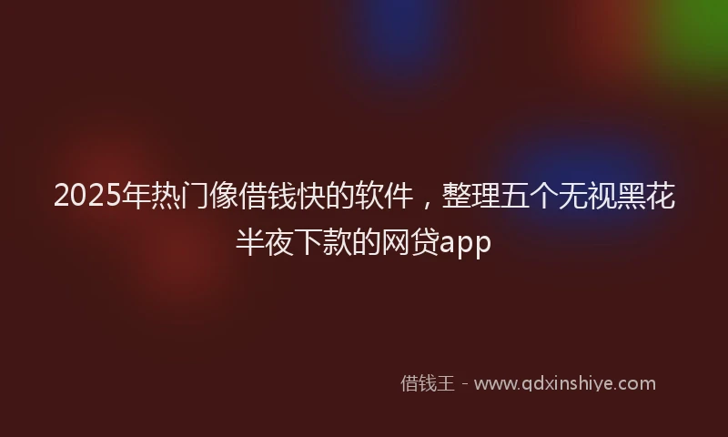 2025年热门像借钱快的软件，整理五个无视黑花半夜下款的网贷app