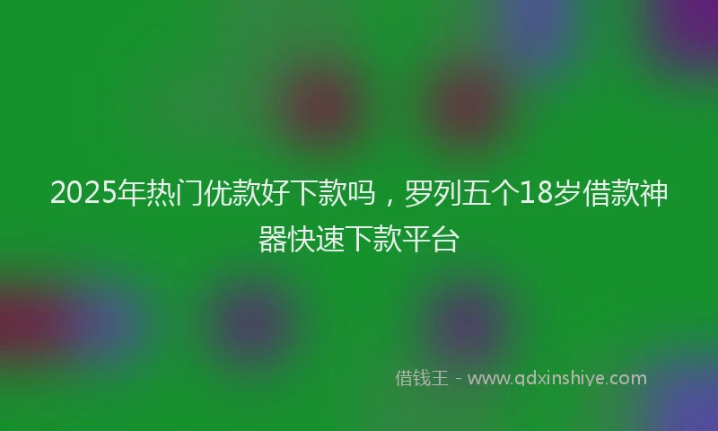 2025年热门优款好下款吗，罗列五个18岁借款神器快速下款平台