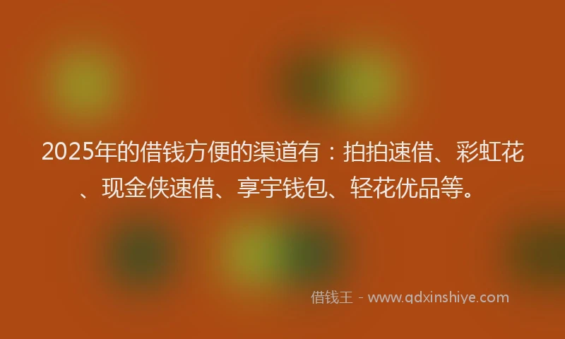 2025年的借钱方便的渠道有：拍拍速借、彩虹花、现金侠速借、享宇钱包、轻花优品等。