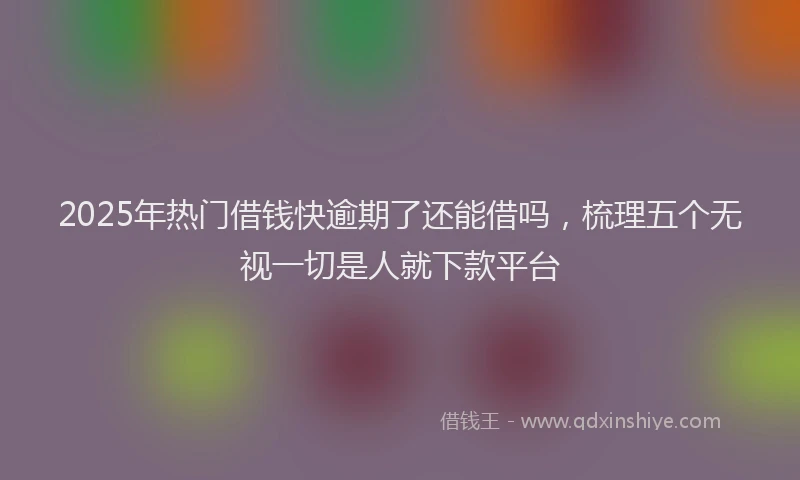2025年热门借钱快逾期了还能借吗，梳理五个无视一切是人就下款平台
