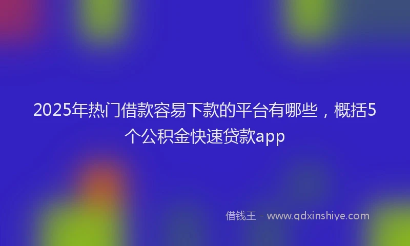 2025年热门借款容易下款的平台有哪些，概括5个公积金快速贷款app