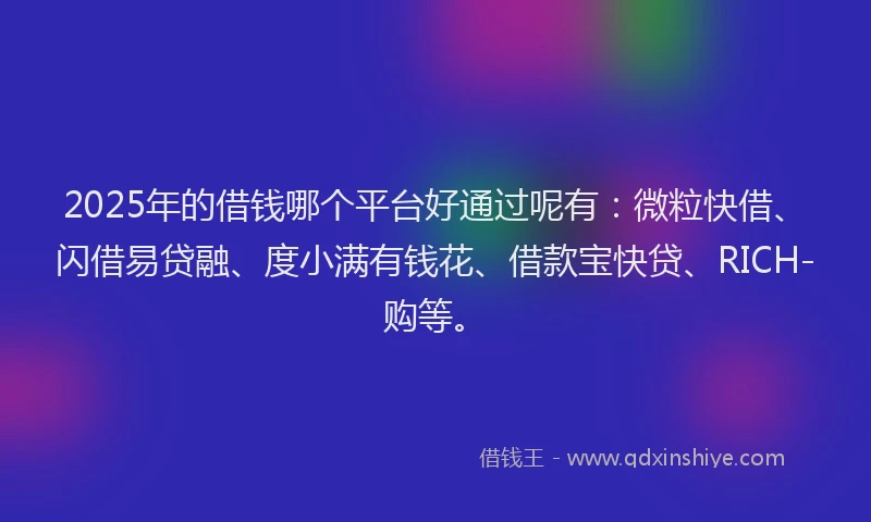 2025年的借钱哪个平台好通过呢有：微粒快借、闪借易贷融、度小满有钱花、借款宝快贷、RICH-购等。