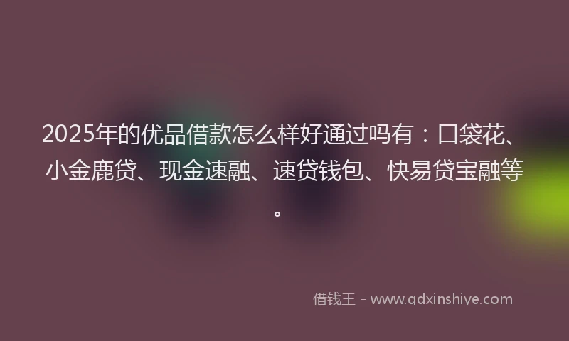 2025年的优品借款怎么样好通过吗有：口袋花、小金鹿贷、现金速融、速贷钱包、快易贷宝融等。