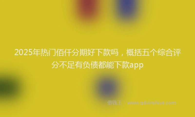 2025年热门佰仟分期好下款吗，概括五个综合评分不足有负债都能下款app