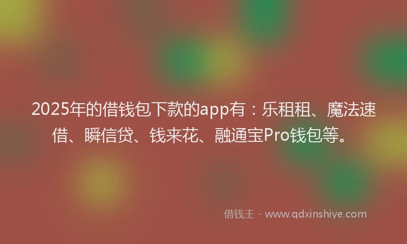 2025年的借钱包下款的app有：乐租租、魔法速借、瞬信贷、钱来花、融通宝Pro钱包等。
