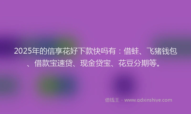 2025年的信享花好下款快吗有：借蛙、飞猪钱包、借款宝速贷、现金贷宝、花豆分期等。