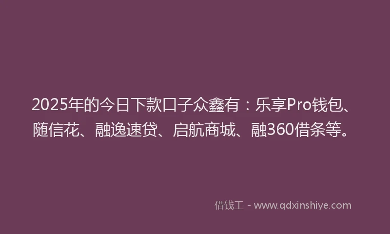 2025年的今日下款口子众鑫有：乐享Pro钱包、随信花、融逸速贷、启航商城、融360借条等。