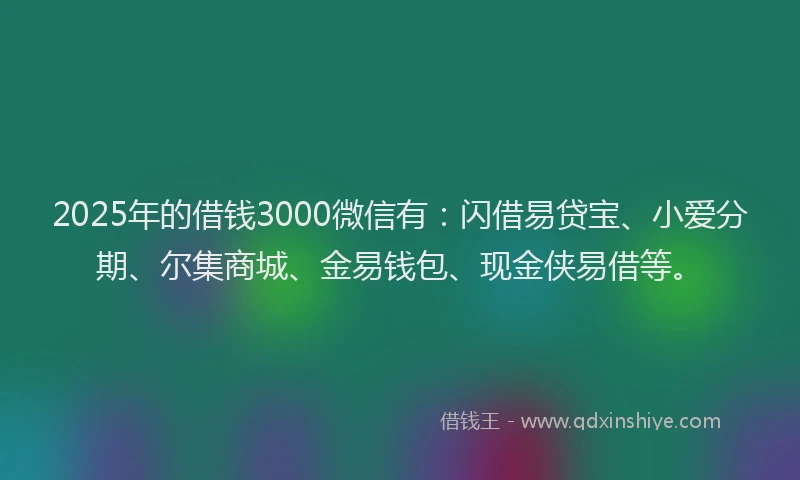 2025年的借钱3000微信有：闪借易贷宝、小爱分期、尔集商城、金易钱包、现金侠易借等。