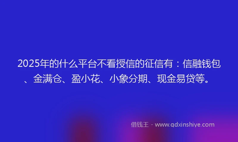 2025年的什么平台不看授信的征信有：信融钱包、金满仓、盈小花、小象分期、现金易贷等。