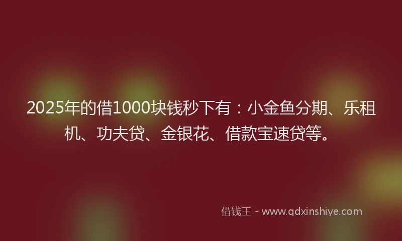 2025年的借1000块钱秒下有：小金鱼分期、乐租机、功夫贷、金银花、借款宝速贷等。