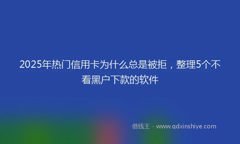2025年热门信用卡为什么总是被拒，整理5个不看黑户下款的软件