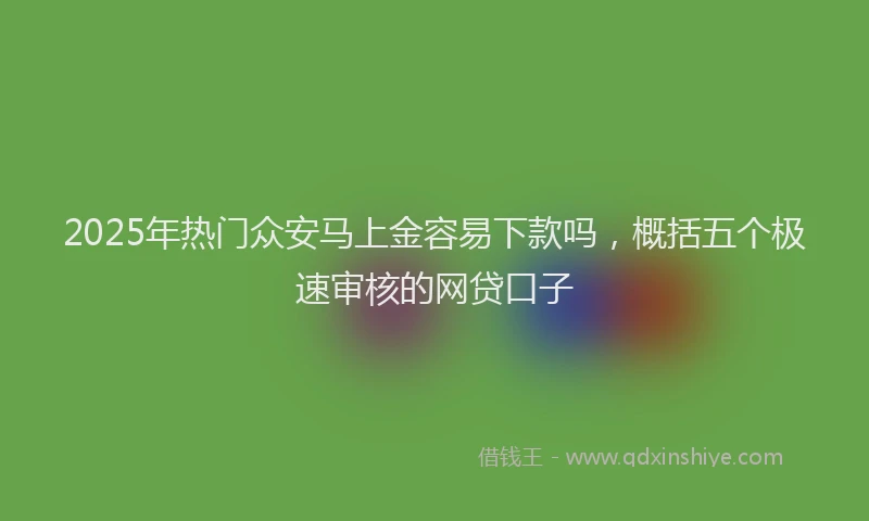 2025年热门众安马上金容易下款吗，概括五个极速审核的网贷口子