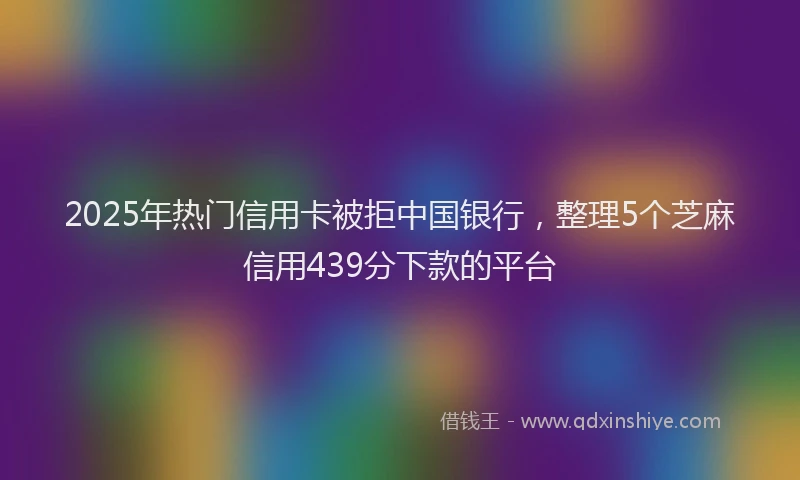 2025年热门信用卡被拒中国银行，整理5个芝麻信用439分下款的平台