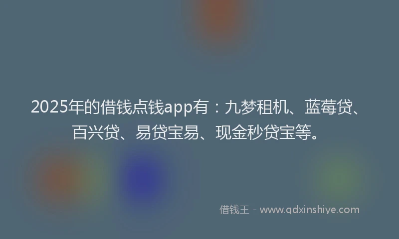 2025年的借钱点钱app有：九梦租机、蓝莓贷、百兴贷、易贷宝易、现金秒贷宝等。