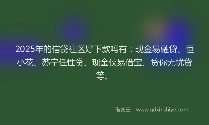 2025年的信贷社区好下款吗有：现金易融贷、恒小花、苏宁任性贷、现金侠易借宝、贷你无忧贷等。