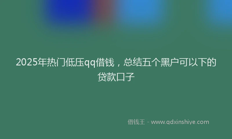 2025年热门低压qq借钱，总结五个黑户可以下的贷款口子