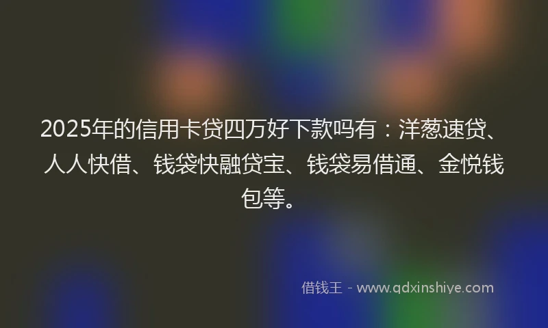 2025年的信用卡贷四万好下款吗有：洋葱速贷、人人快借、钱袋快融贷宝、钱袋易借通、金悦钱包等。