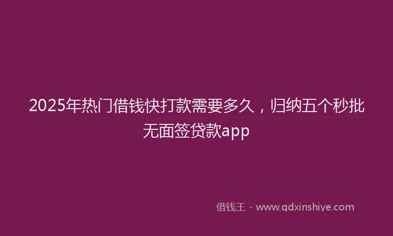 2025年热门借钱快打款需要多久，归纳五个秒批无面签贷款app