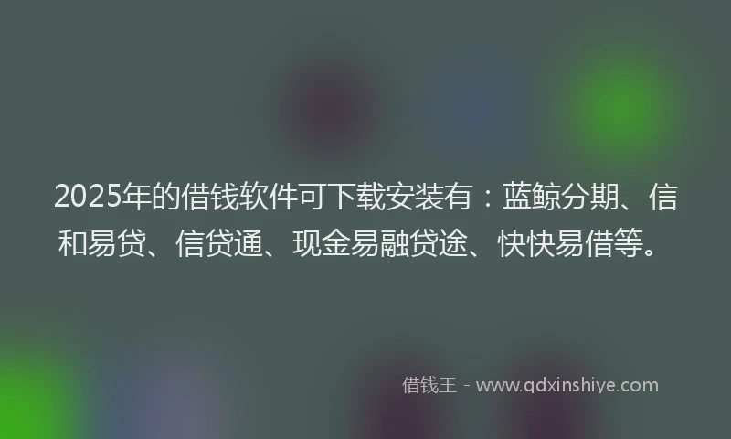 2025年的借钱软件可下载安装有：蓝鲸分期、信和易贷、信贷通、现金易融贷途、快快易借等。