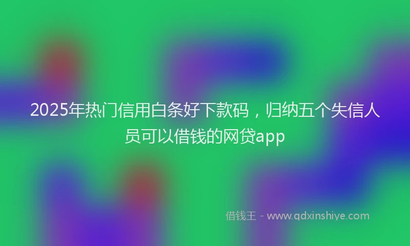 2025年热门信用白条好下款码，归纳五个失信人员可以借钱的网贷app