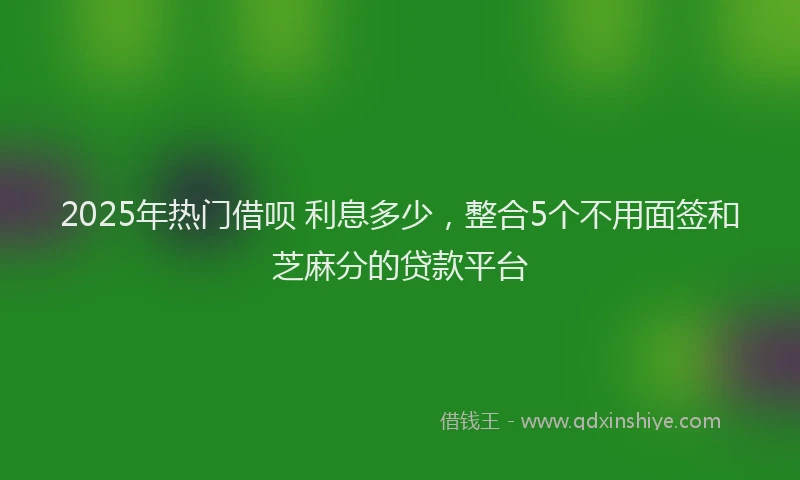 2025年热门借呗 利息多少，整合5个不用面签和芝麻分的贷款平台