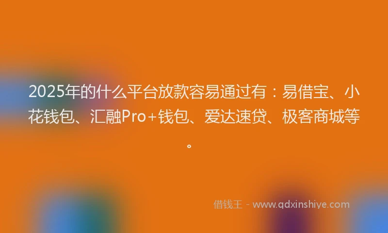 2025年的什么平台放款容易通过有：易借宝、小花钱包、汇融Pro+钱包、爱达速贷、极客商城等。