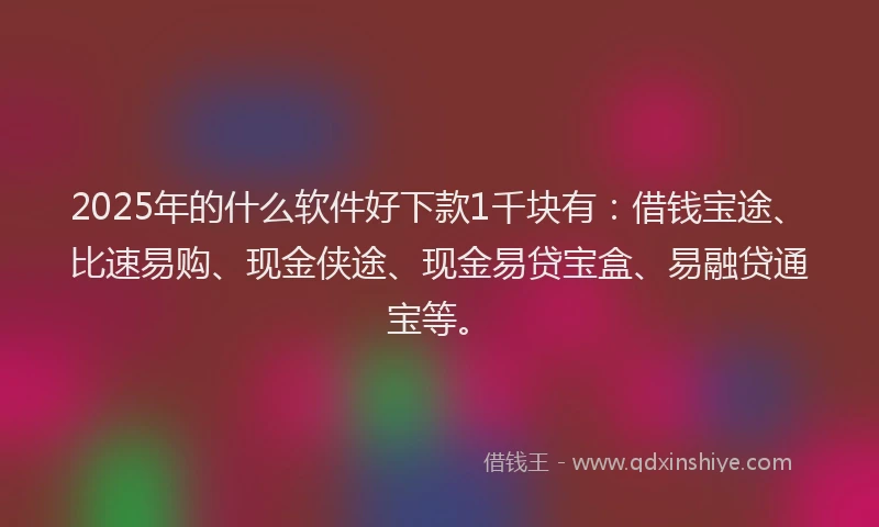 2025年的什么软件好下款1千块有：借钱宝途、比速易购、现金侠途、现金易贷宝盒、易融贷通宝等。