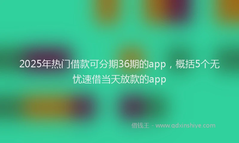 2025年热门借款可分期36期的app，概括5个无忧速借当天放款的app
