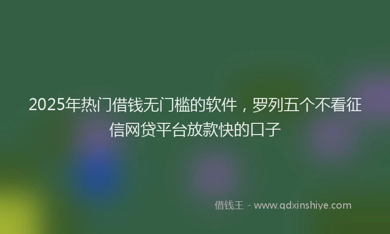 2025年热门借钱无门槛的软件，罗列五个不看征信网贷平台放款快的口子