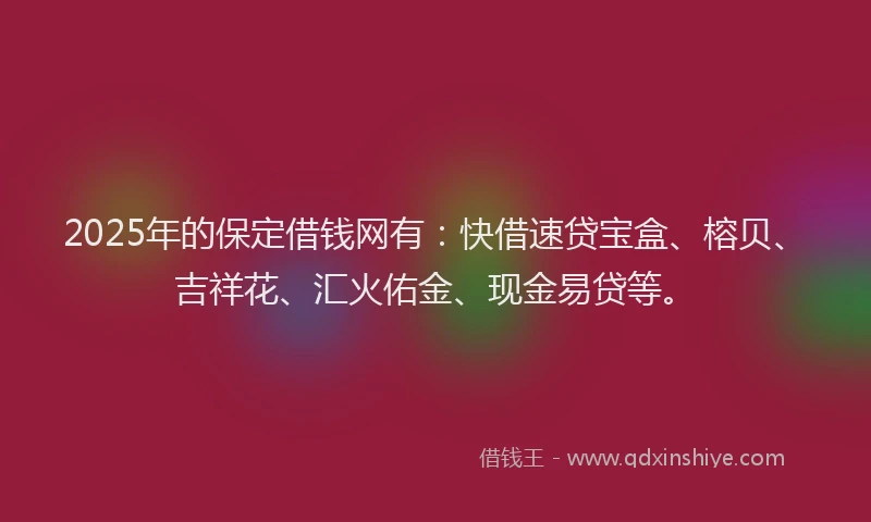 2025年的保定借钱网有：快借速贷宝盒、榕贝、吉祥花、汇火佑金、现金易贷等。