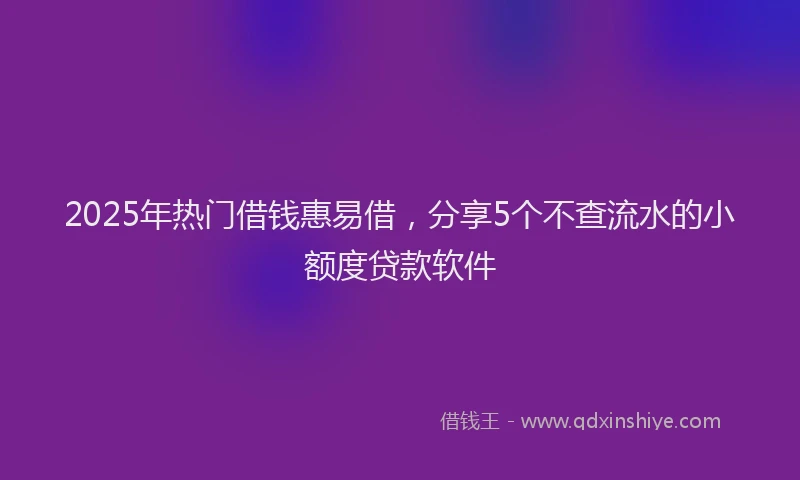 2025年热门借钱惠易借，分享5个不查流水的小额度贷款软件