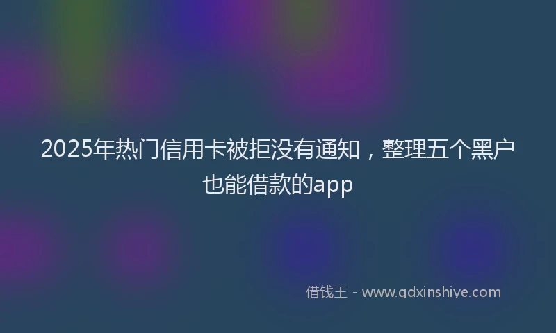 2025年热门信用卡被拒没有通知，整理五个黑户也能借款的app