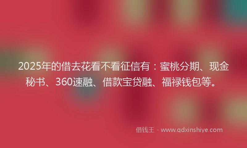 2025年的借去花看不看征信有：蜜桃分期、现金秘书、360速融、借款宝贷融、福禄钱包等。