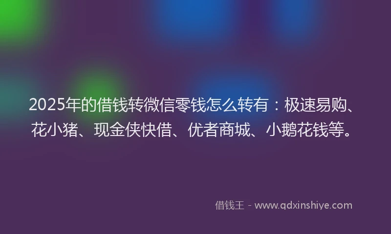 2025年的借钱转微信零钱怎么转有：极速易购、花小猪、现金侠快借、优者商城、小鹅花钱等。