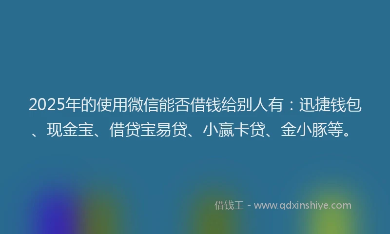 2025年的使用微信能否借钱给别人有:迅捷钱包、现金宝、借贷宝易贷、小赢卡贷、金小豚等。