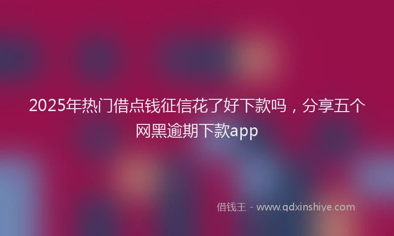 2025年热门借点钱征信花了好下款吗，分享五个网黑逾期下款app