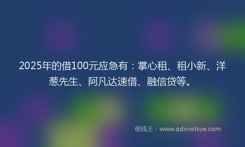2025年的借100元应急有：掌心租、租小新、洋葱先生、阿凡达速借、融信贷等。