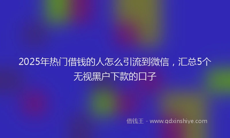 2025年热门借钱的人怎么引流到微信，汇总5个无视黑户下款的口子