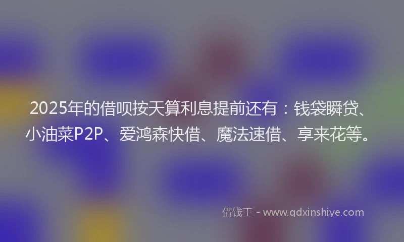 2025年的借呗按天算利息提前还有：钱袋瞬贷、小油菜P2P、爱鸿森快借、魔法速借、享来花等。