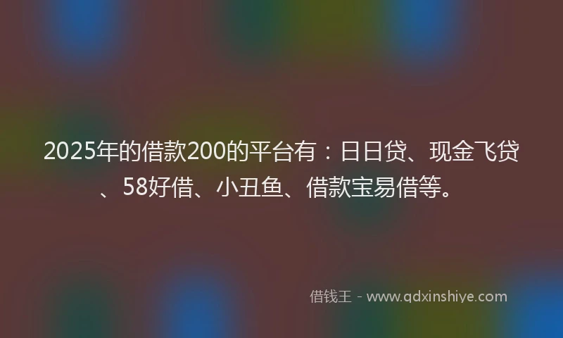 2025年的借款200的平台有：日日贷、现金飞贷、58好借、小丑鱼、借款宝易借等。