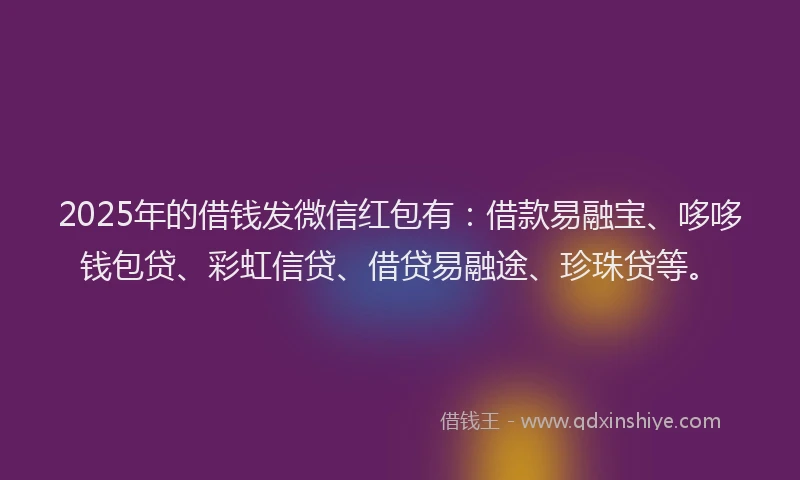 2025年的借钱发微信红包有：借款易融宝、哆哆钱包贷、彩虹信贷、借贷易融途、珍珠贷等。