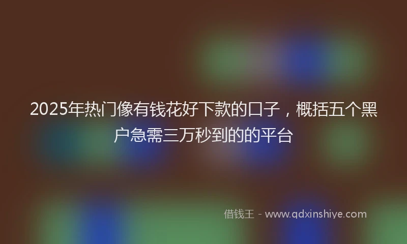 2025年热门像有钱花好下款的口子，概括五个黑户急需三万秒到的的平台
