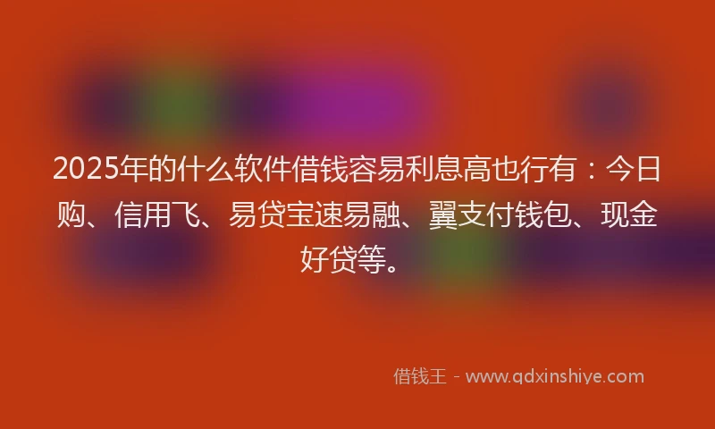 2025年的什么软件借钱容易利息高也行有：今日购、信用飞、易贷宝速易融、翼支付钱包、现金好贷等。