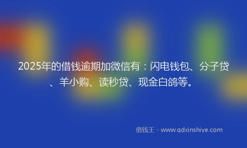 2025年的借钱逾期加微信有：闪电钱包、分子贷、羊小购、读秒贷、现金白鸽等。