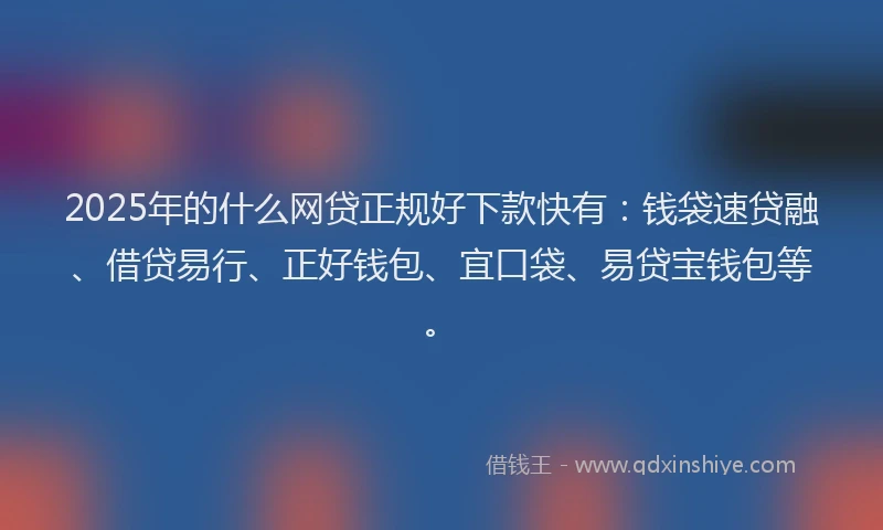 2025年的什么网贷正规好下款快有:钱袋速贷融、借贷易行、正好钱包、宜口袋、易贷宝钱包等。