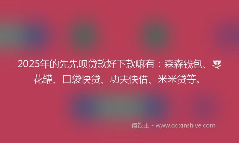 2025年的先先呗贷款好下款嘛有：森森钱包、零花罐、口袋快贷、功夫快借、米米贷等。
